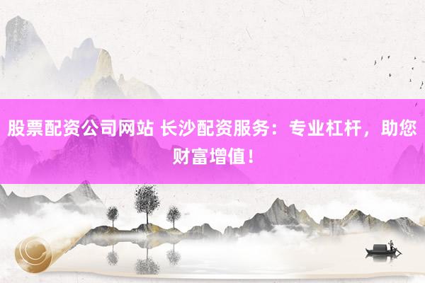 股票配资公司网站 长沙配资服务:专业杠杆,助您财富增值!