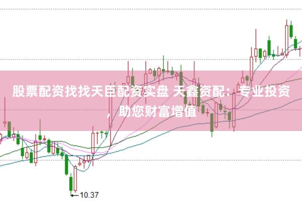 股票配资找找天臣配资实盘 天鑫资配:专业投资,助您财富增值