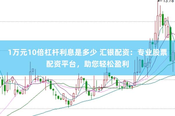1万元10倍杠杆利息是多少 汇银配资：专业股票配资平台，助您轻松盈利