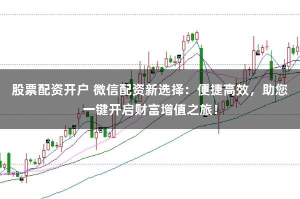 股票配资开户 微信配资新选择：便捷高效，助您一键开启财富增值之旅！