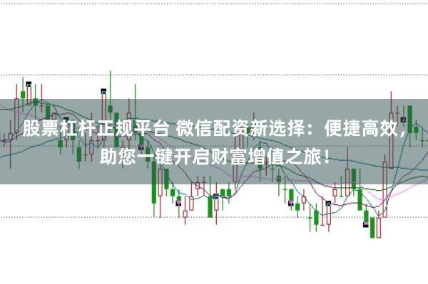 股票杠杆正规平台 微信配资新选择：便捷高效，助您一键开启财富增值之旅！