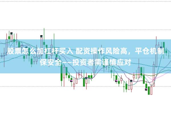 股票怎么加杠杆买入 配资操作风险高，平仓机制保安全——投资者需谨慎应对