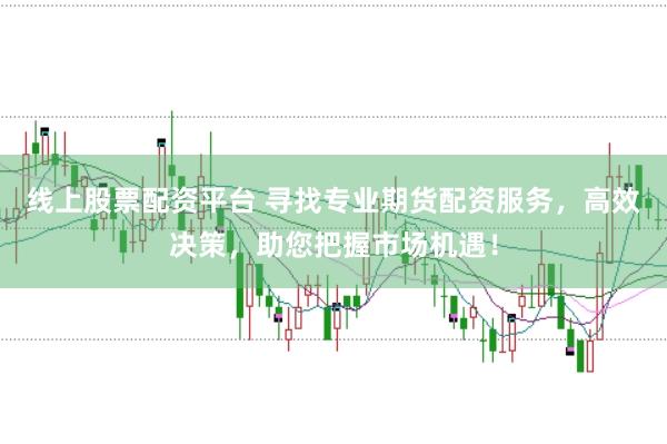 线上股票配资平台 寻找专业期货配资服务，高效决策，助您把握市场机遇！