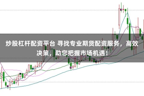 炒股杠杆配资平台 寻找专业期货配资服务，高效决策，助您把握市场机遇！