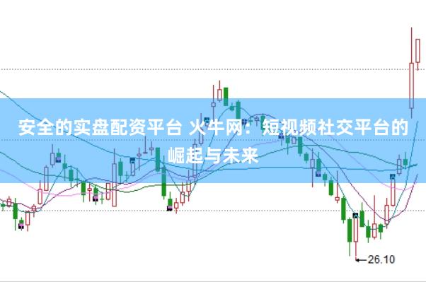 安全的实盘配资平台 火牛网：短视频社交平台的崛起与未来