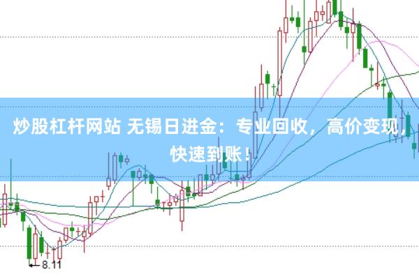 炒股杠杆网站 无锡日进金:专业回收,高价变现,快速到账!