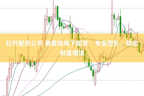 杠杆配资公司 惠管钱线下配资：专业团队，助您财富增值