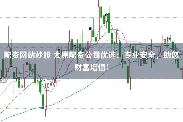 配资网站炒股 太原配资公司优选：专业安全，助您财富增值！