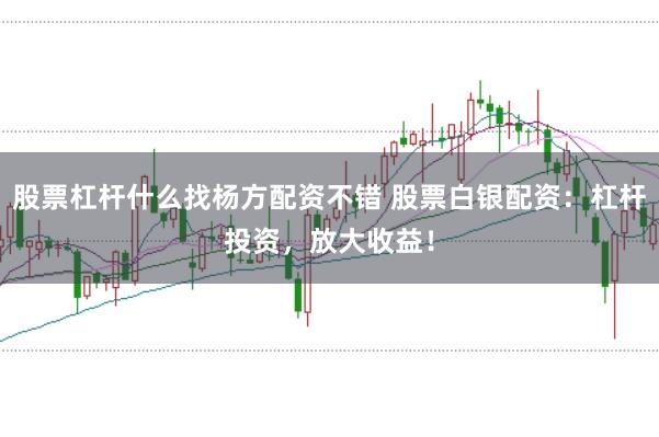 股票杠杆什么找杨方配资不错 股票白银配资：杠杆投资，放大收益！