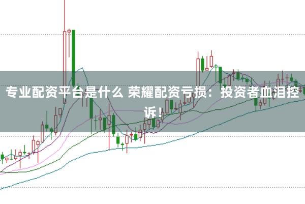 专业配资平台是什么 荣耀配资亏损:投资者血泪控诉!