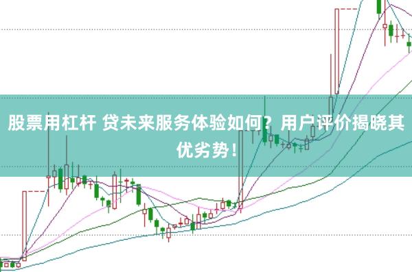 股票用杠杆 贷未来服务体验如何？用户评价揭晓其优劣势！
