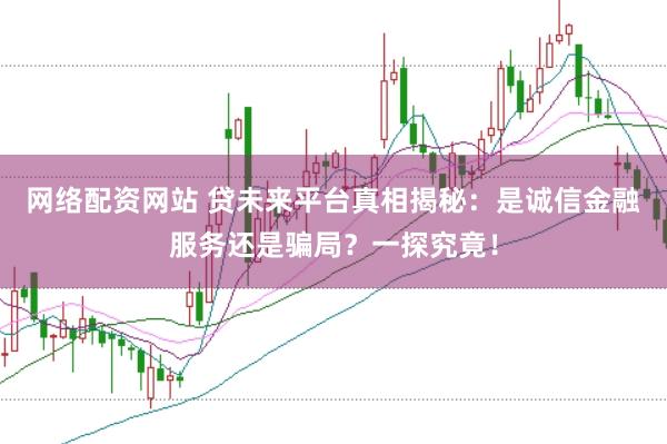 网络配资网站 贷未来平台真相揭秘：是诚信金融服务还是骗局？一探究竟！