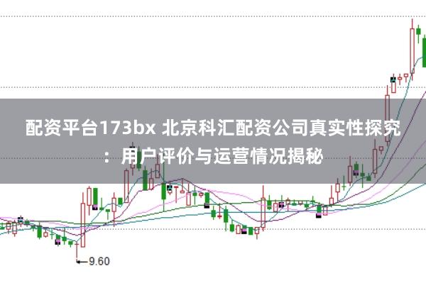 配资平台173bx 北京科汇配资公司真实性探究:用户评价与运营情况揭秘