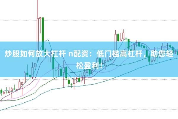 炒股如何放大杠杆 n配资：低门槛高杠杆，助您轻松盈利！