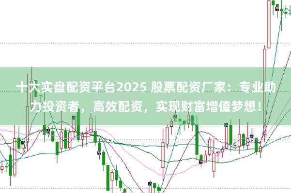 十大实盘配资平台2025 股票配资厂家：专业助力投资者，高效配资，实现财富增值梦想！