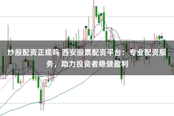 炒股配资正规吗 西安股票配资平台:专业配资服务,助力投资者稳健盈利