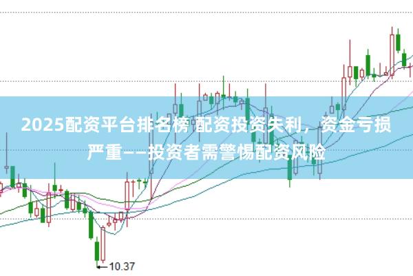 2025配资平台排名榜 配资投资失利，资金亏损严重——投资者需警惕配资风险