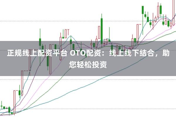 正规线上配资平台 OTO配资：线上线下结合，助您轻松投资