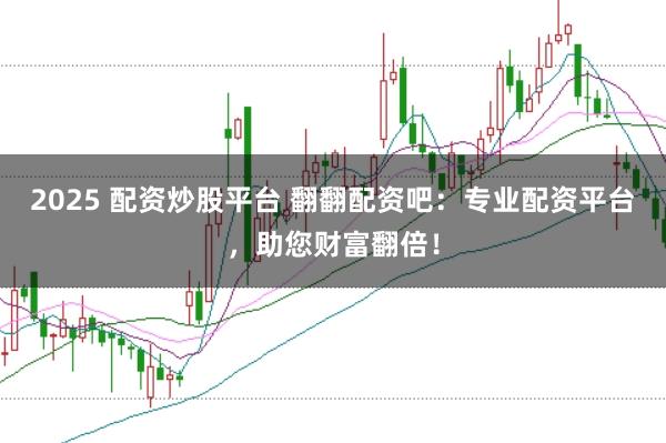 2025 配资炒股平台 翻翻配资吧:专业配资平台,助您财富翻倍!