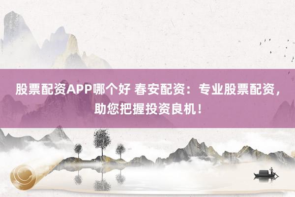 股票配资APP哪个好 春安配资：专业股票配资，助您把握投资良机！