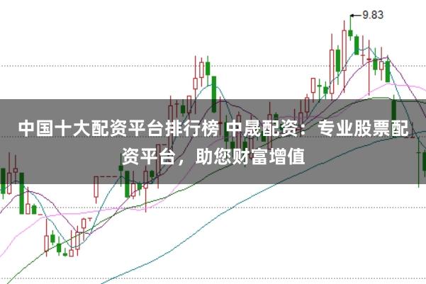 中国十大配资平台排行榜 中晟配资:专业股票配资平台,助您财富增值