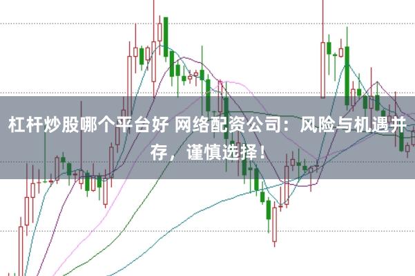 杠杆炒股哪个平台好 网络配资公司：风险与机遇并存，谨慎选择！