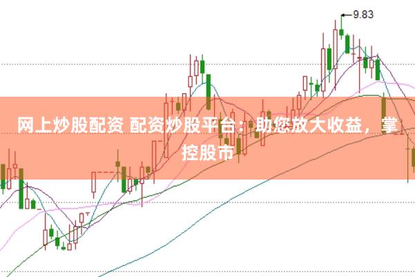 网上炒股配资 配资炒股平台：助您放大收益，掌控股市