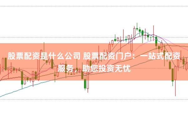 股票配资是什么公司 股票配资门户：一站式配资服务，助您投资无忧