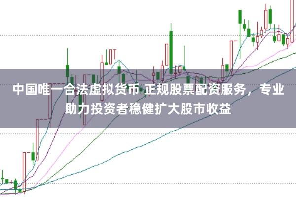 中国唯一合法虚拟货币 正规股票配资服务，专业助力投资者稳健扩大股市收益