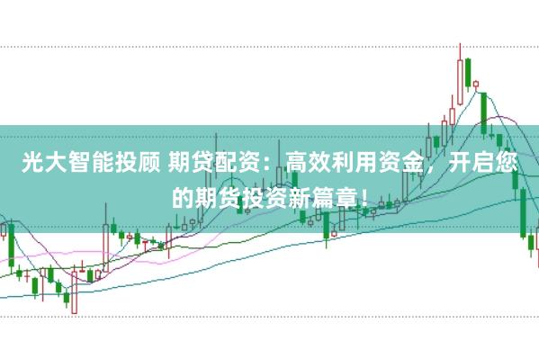 光大智能投顾 期贷配资:高效利用资金,开启您的期货投资新篇章!