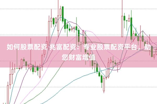 如何股票配资 兆富配资:专业股票配资平台,助您财富增值