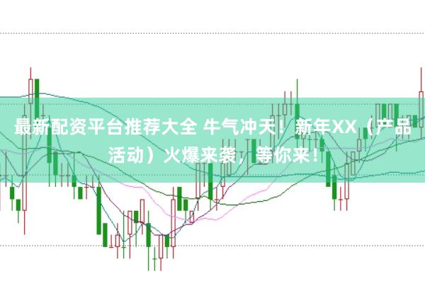 最新配资平台推荐大全 牛气冲天！新年XX（产品活动）火爆来袭，等你来！