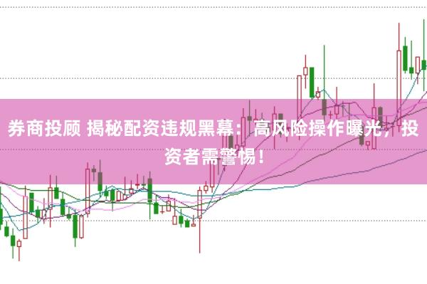 券商投顾 揭秘配资违规黑幕：高风险操作曝光，投资者需警惕！
