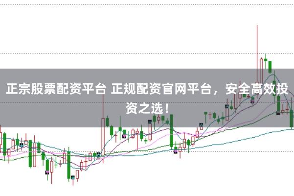 正宗股票配资平台 正规配资官网平台,安全高效投资之选!
