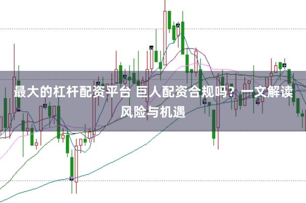 最大的杠杆配资平台 巨人配资合规吗?一文解读风险与机遇