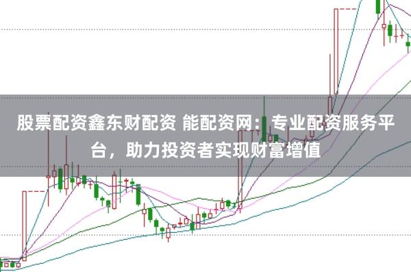 股票配资鑫东财配资 能配资网:专业配资服务平台,助力投资者实现财富增值