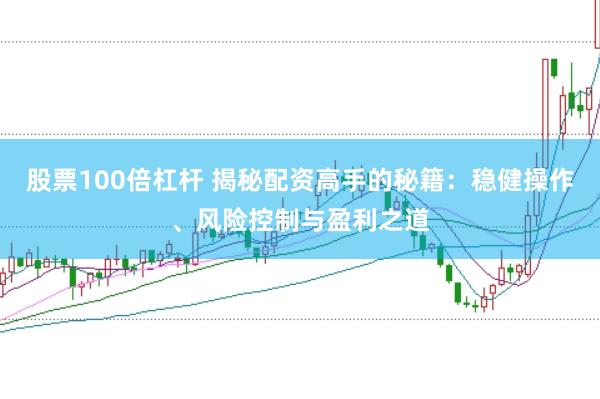 股票100倍杠杆 揭秘配资高手的秘籍：稳健操作、风险控制与盈利之道