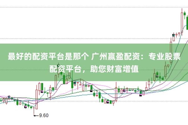 最好的配资平台是那个 广州赢盈配资:专业股票配资平台,助您财富增值