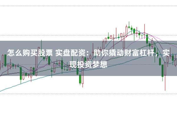 怎么购买股票 实盘配资：助你撬动财富杠杆，实现投资梦想