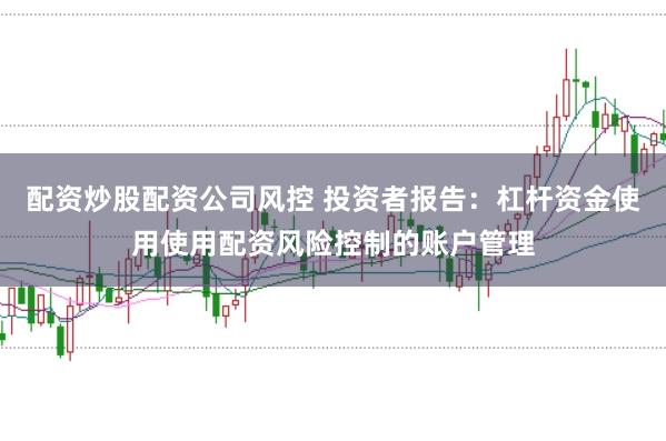 配资炒股配资公司风控 投资者报告：杠杆资金使用使用配资风险控制的账户管理