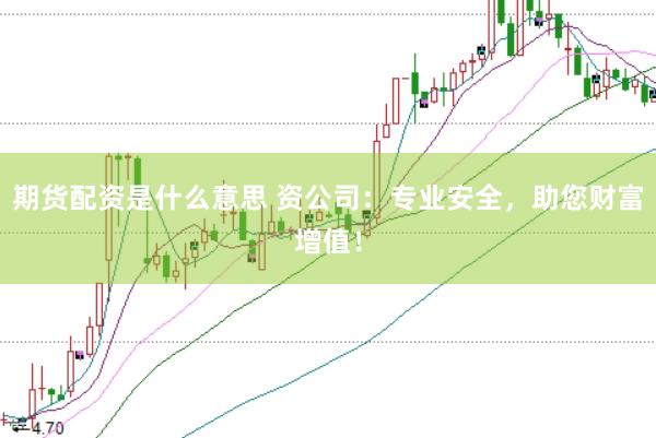 期货配资是什么意思 资公司：专业安全，助您财富增值！