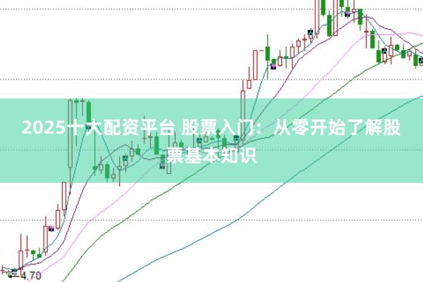 2025十大配资平台 股票入门：从零开始了解股票基本知识