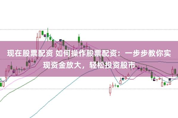 现在股票配资 如何操作股票配资：一步步教你实现资金放大，轻松投资股市