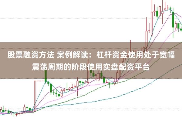 股票融资方法 案例解读：杠杆资金使用处于宽幅震荡周期的阶段使用实盘配资平台