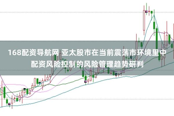 168配资导航网 亚太股市在当前震荡市环境里中配资风险控制的风险管理趋势研判