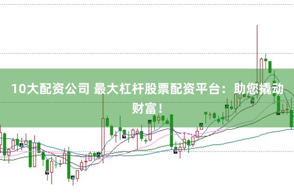 10大配资公司 最大杠杆股票配资平台：助您撬动财富！