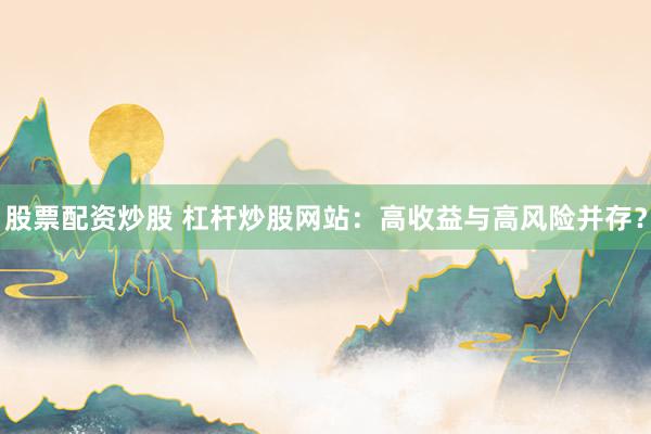 股票配资炒股 杠杆炒股网站：高收益与高风险并存？