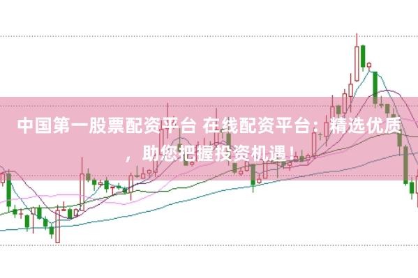 中国第一股票配资平台 在线配资平台：精选优质，助您把握投资机遇！