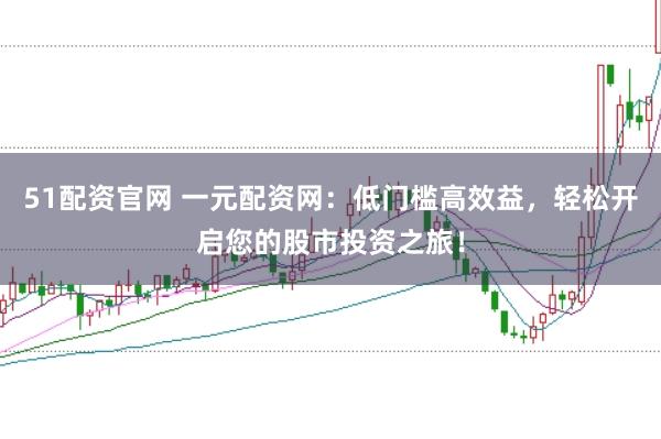 51配资官网 一元配资网：低门槛高效益，轻松开启您的股市投资之旅！
