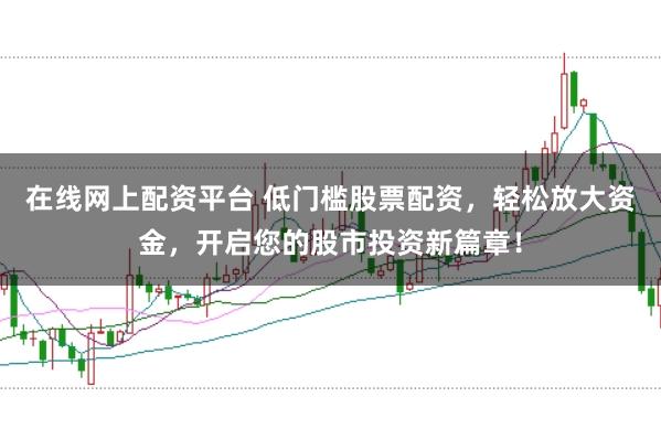 在线网上配资平台 低门槛股票配资，轻松放大资金，开启您的股市投资新篇章！
